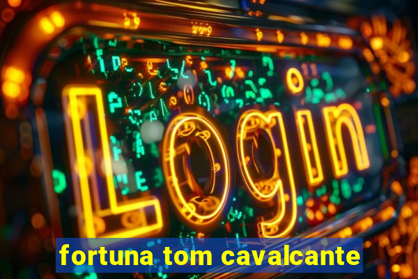 fortuna tom cavalcante